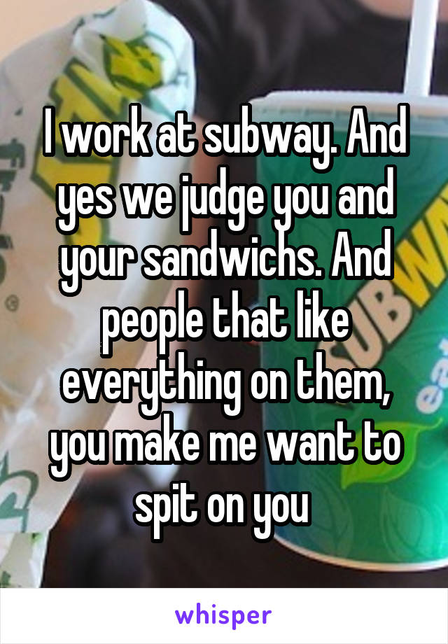 I work at subway. And yes we judge you and your sandwichs. And people that like everything on them, you make me want to spit on you 
