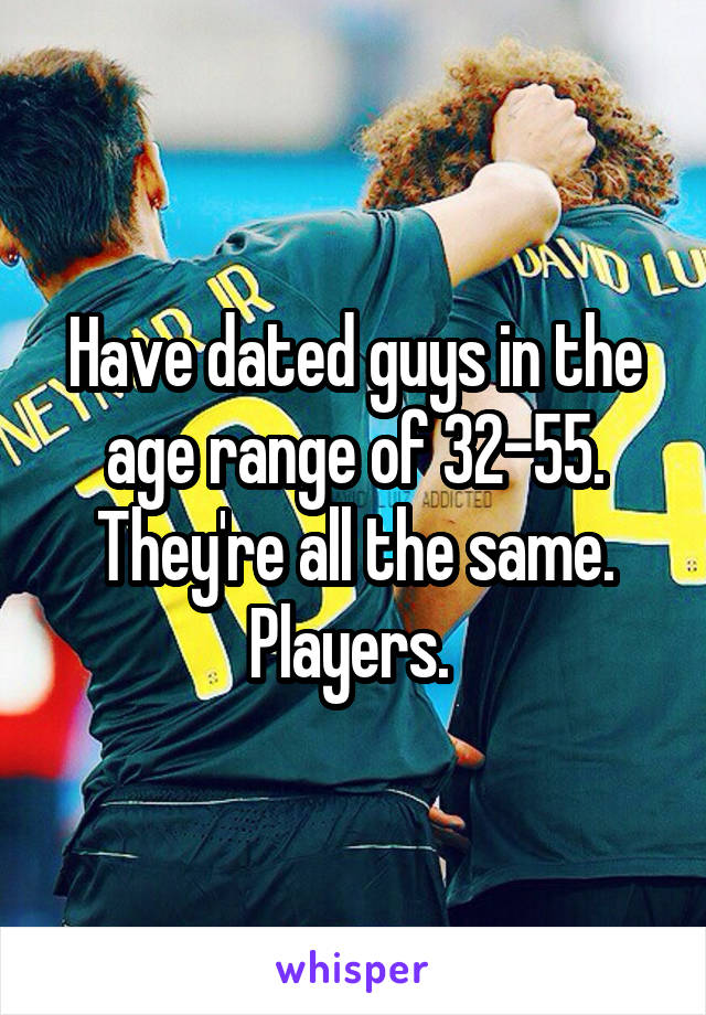 Have dated guys in the age range of 32-55. They're all the same. Players. 