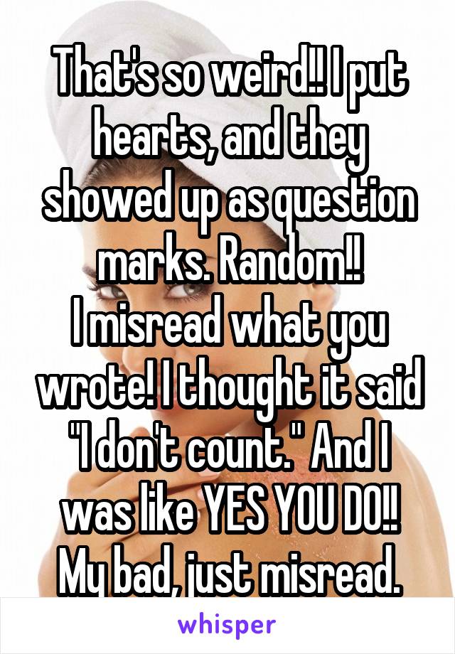 That's so weird!! I put hearts, and they showed up as question marks. Random!!
I misread what you wrote! I thought it said "I don't count." And I was like YES YOU DO!!
My bad, just misread.