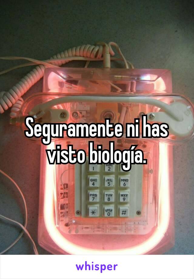 Seguramente ni has visto biología.