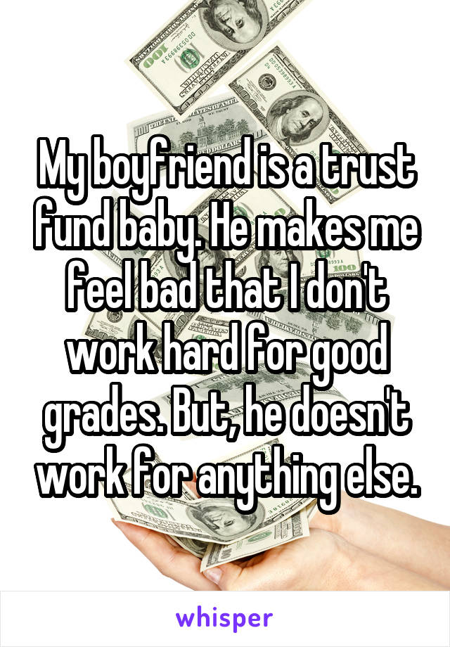 My boyfriend is a trust fund baby. He makes me feel bad that I don't work hard for good grades. But, he doesn't work for anything else.