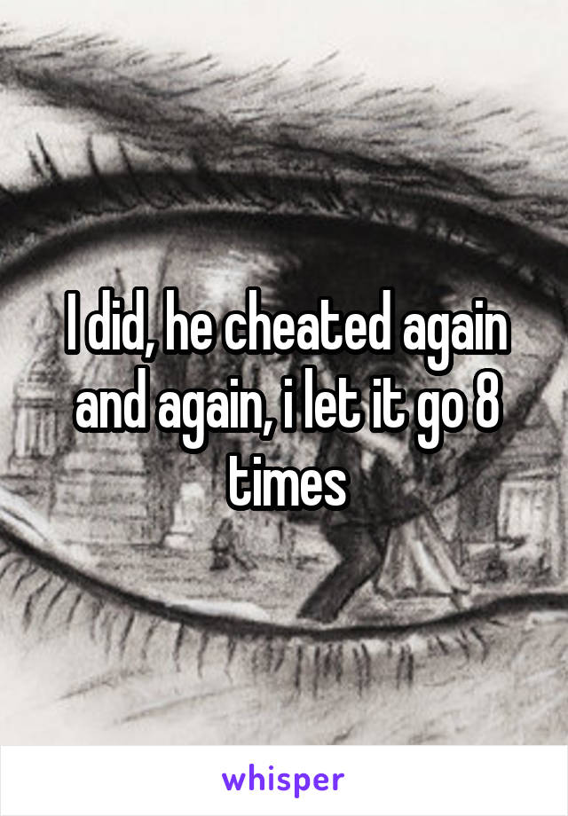 I did, he cheated again and again, i let it go 8 times