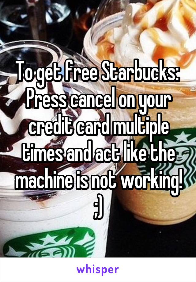 To get free Starbucks: 
Press cancel on your credit card multiple times and act like the machine is not working! ;)