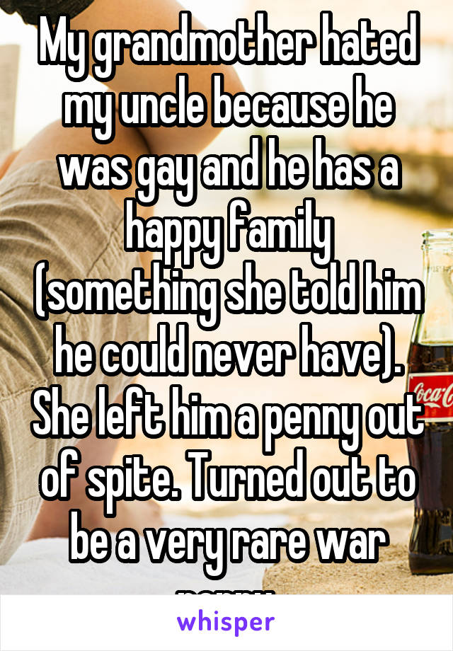 My grandmother hated my uncle because he was gay and he has a happy family (something she told him he could never have). She left him a penny out of spite. Turned out to be a very rare war penny.