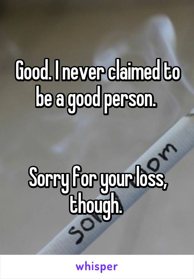 Good. I never claimed to be a good person. 


Sorry for your loss, though. 