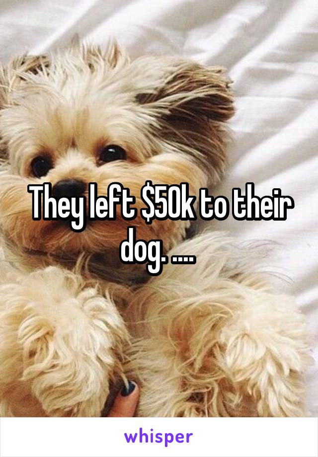 They left $50k to their dog. .... 