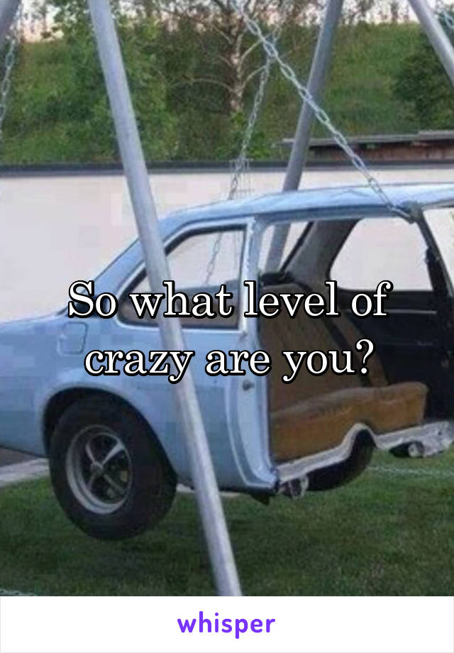 So what level of crazy are you?