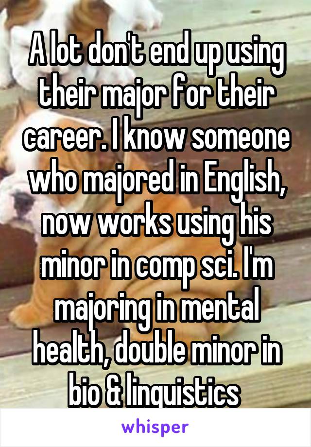 A lot don't end up using their major for their career. I know someone who majored in English, now works using his minor in comp sci. I'm majoring in mental health, double minor in bio & linguistics 