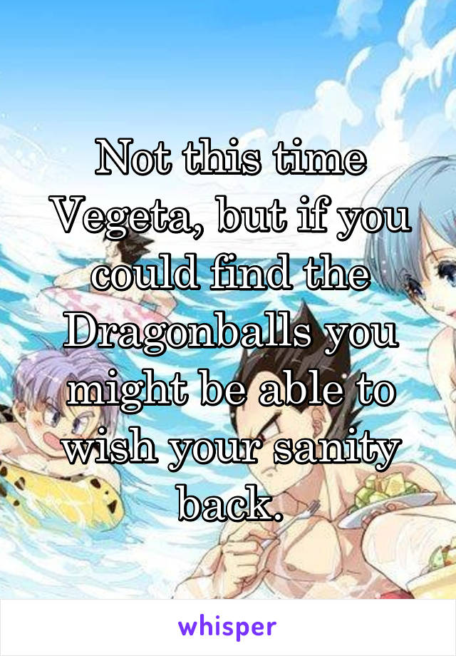 Not this time Vegeta, but if you could find the Dragonballs you might be able to wish your sanity back.