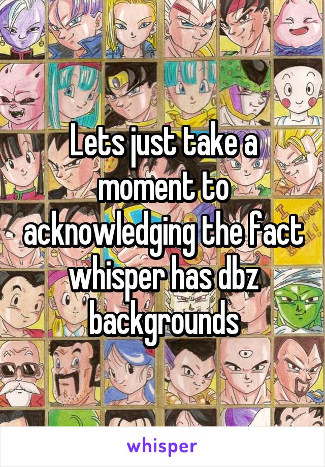 Lets just take a moment to acknowledging the fact whisper has dbz backgrounds