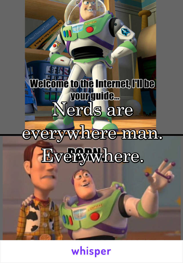 Nerds are everywhere man. Everywhere.