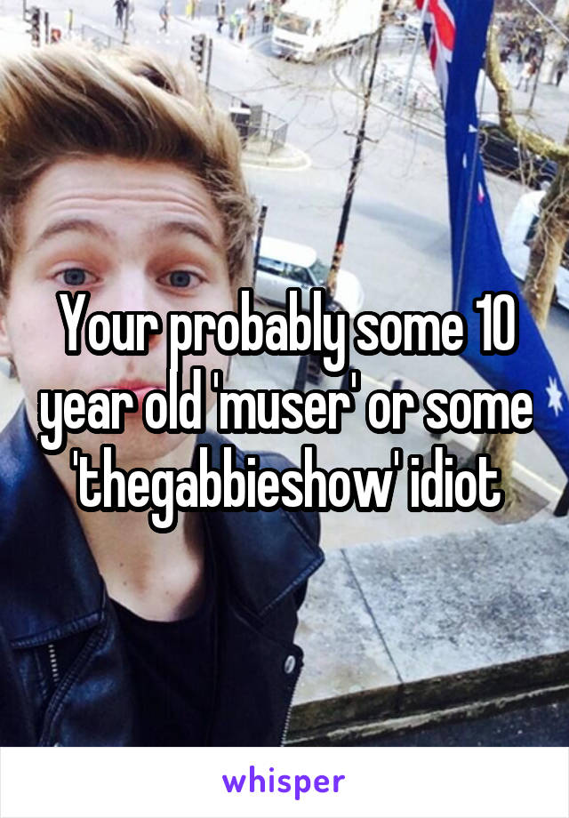 Your probably some 10 year old 'muser' or some 'thegabbieshow' idiot