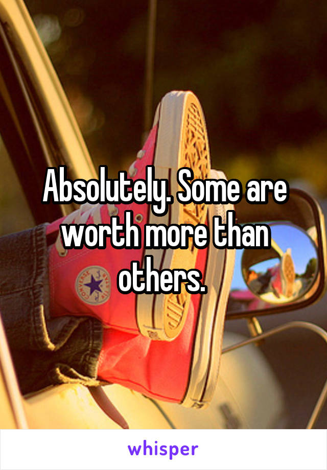 Absolutely. Some are worth more than others. 
