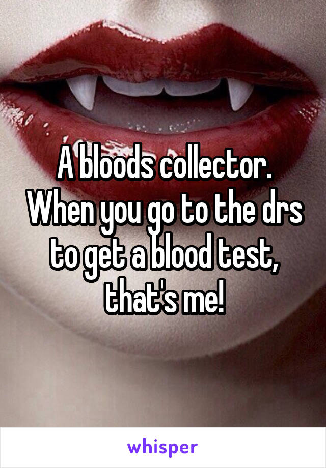 A bloods collector. When you go to the drs to get a blood test, that's me!