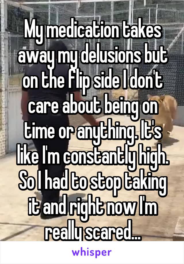 My medication takes away my delusions but on the flip side I don't care about being on time or anything. It's like I'm constantly high. So I had to stop taking it and right now I'm really scared...