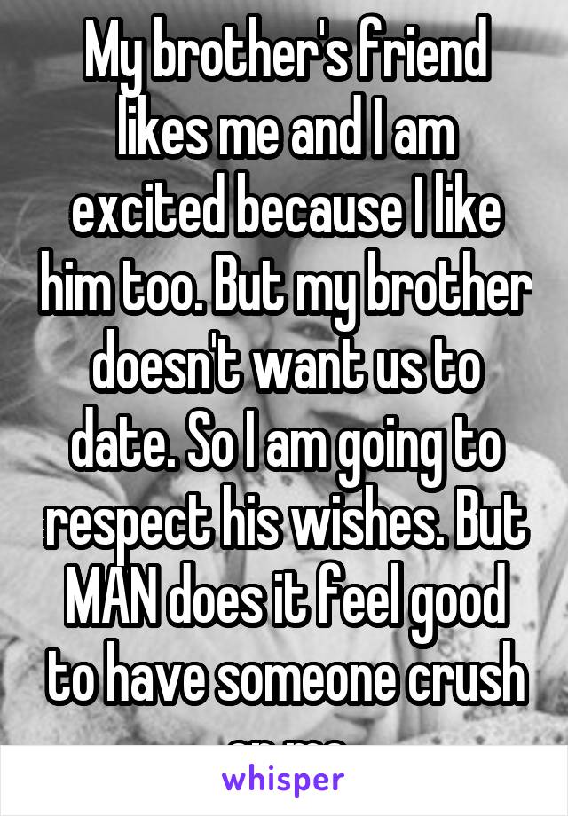 My brother's friend likes me and I am excited because I like him too. But my brother doesn't want us to date. So I am going to respect his wishes. But MAN does it feel good to have someone crush on me