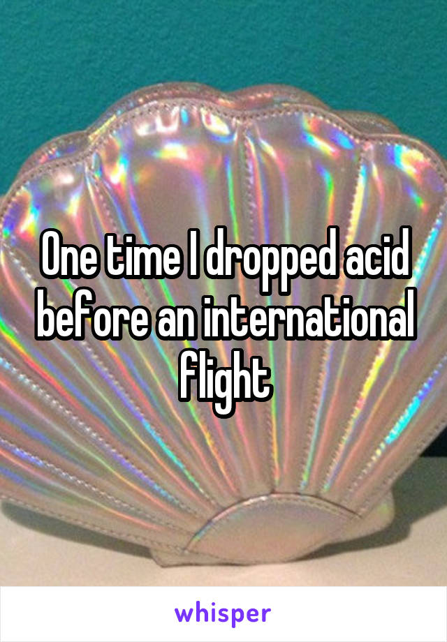 One time I dropped acid before an international flight