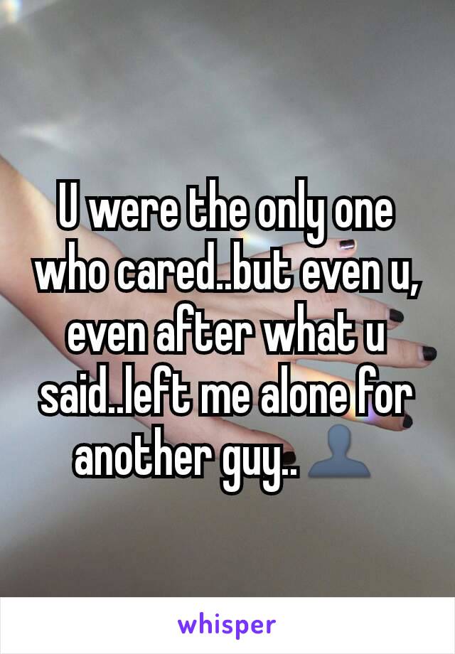 U were the only one who cared..but even u, even after what u said..left me alone for another guy..👤