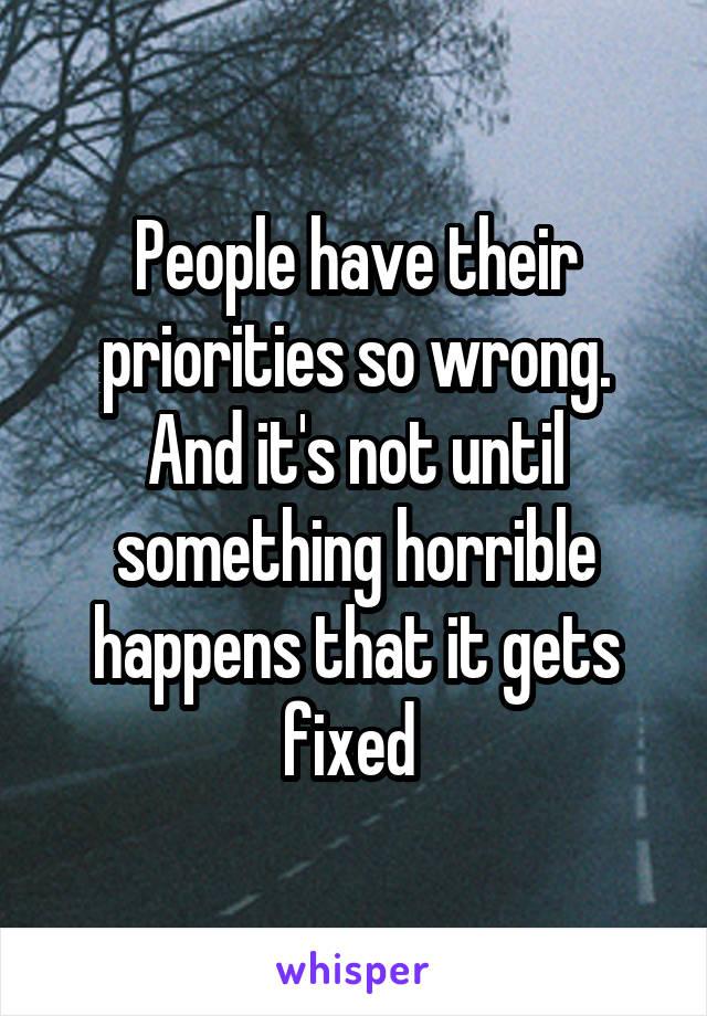 People have their priorities so wrong. And it's not until something horrible happens that it gets fixed 