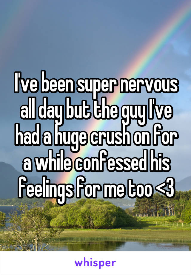 I've been super nervous all day but the guy I've had a huge crush on for a while confessed his feelings for me too <3