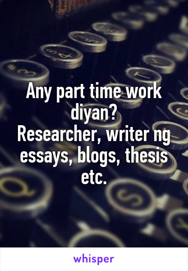 Any part time work diyan?
Researcher, writer ng essays, blogs, thesis etc.
