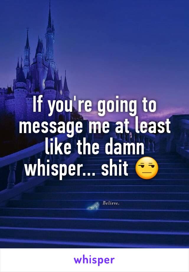 If you're going to message me at least like the damn whisper... shit 😒 