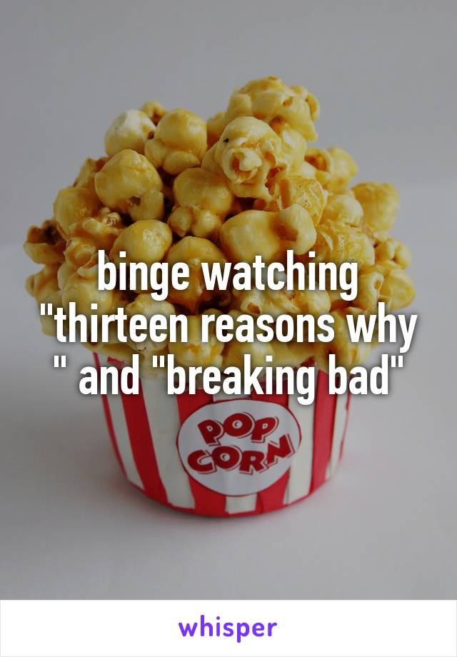 binge watching "thirteen reasons why " and "breaking bad"