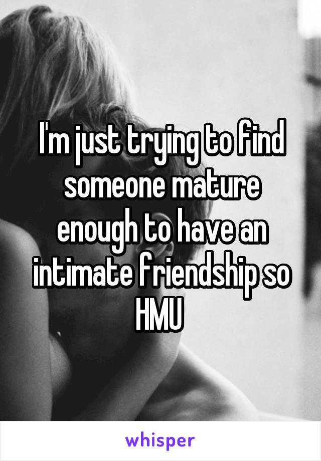 I'm just trying to find someone mature enough to have an intimate friendship so HMU 