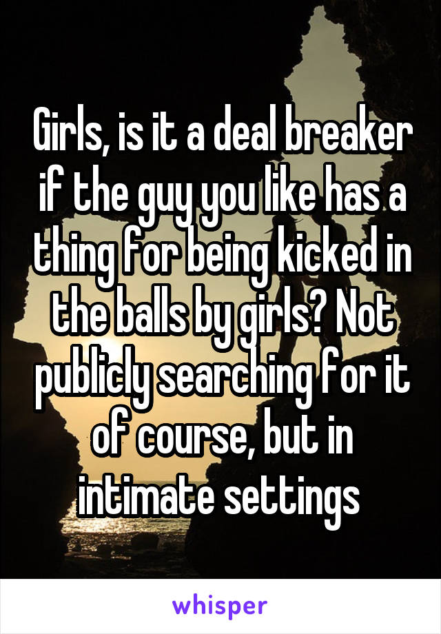 Girls, is it a deal breaker if the guy you like has a thing for being kicked in the balls by girls? Not publicly searching for it of course, but in intimate settings 