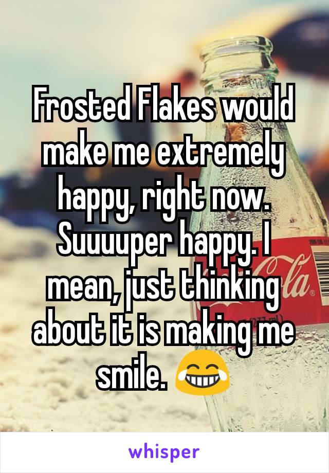 Frosted Flakes would make me extremely happy, right now. Suuuuper happy. I mean, just thinking about it is making me smile. 😂