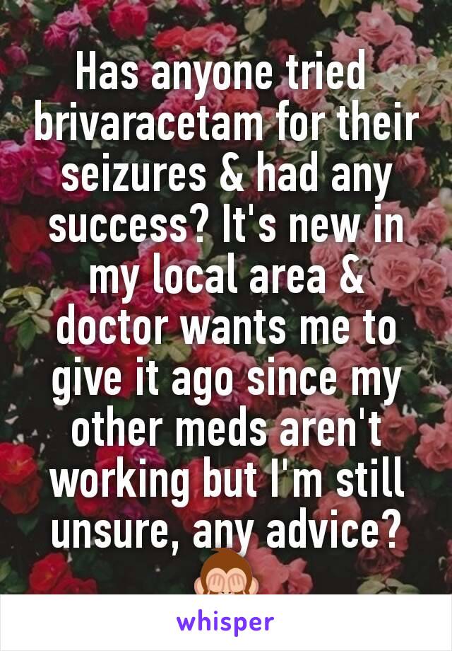 Has anyone tried 
brivaracetam for their seizures & had any success? It's new in my local area & doctor wants me to give it ago since my other meds aren't working but I'm still unsure, any advice? 🙈