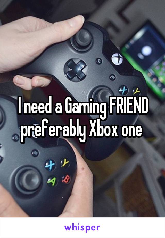 I need a Gaming FRIEND preferably Xbox one 