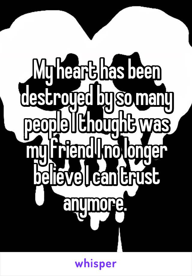 My heart has been destroyed by so many people I thought was my friend I no longer believe I can trust anymore. 