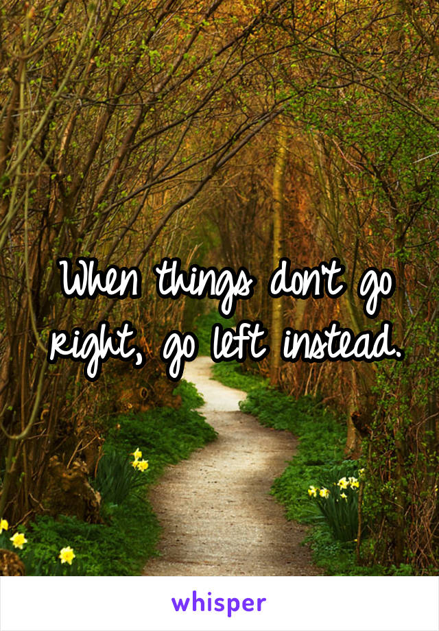 When things don't go right, go left instead.
