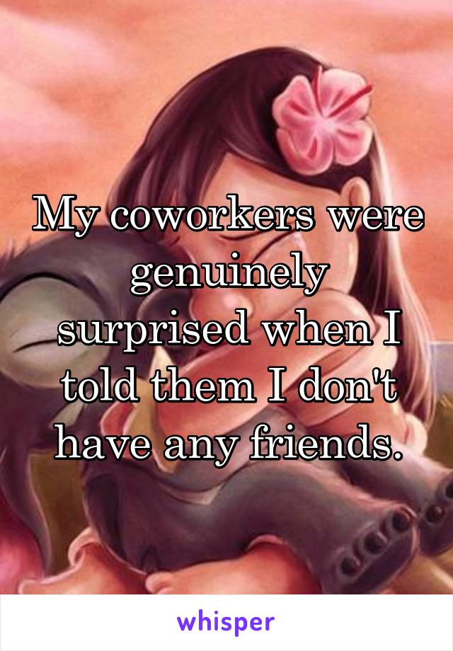 My coworkers were genuinely surprised when I told them I don't have any friends.