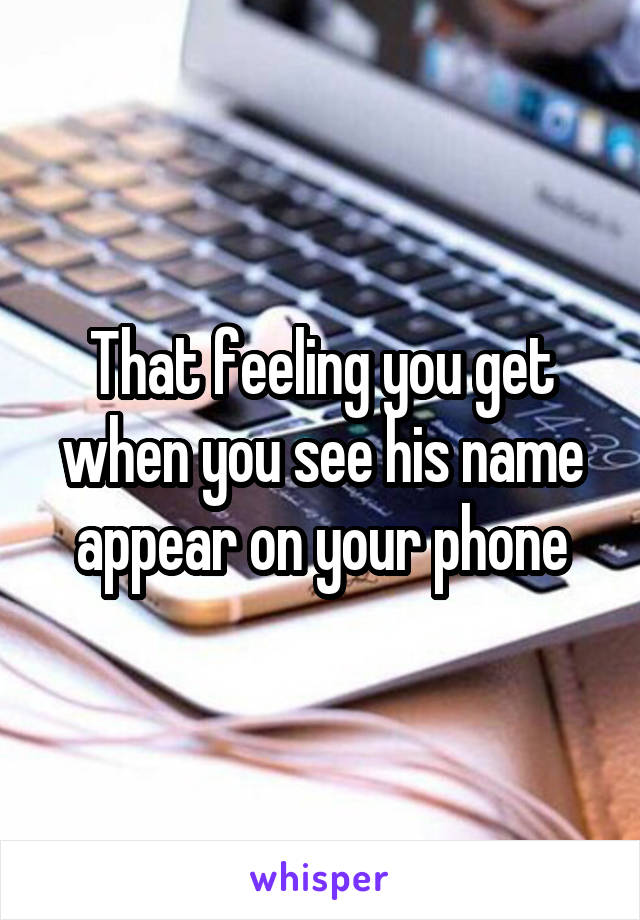That feeling you get when you see his name appear on your phone