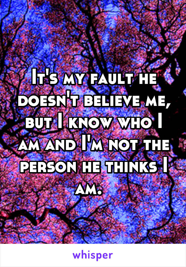 It's my fault he doesn't believe me, but I know who I am and I'm not the person he thinks I am.  