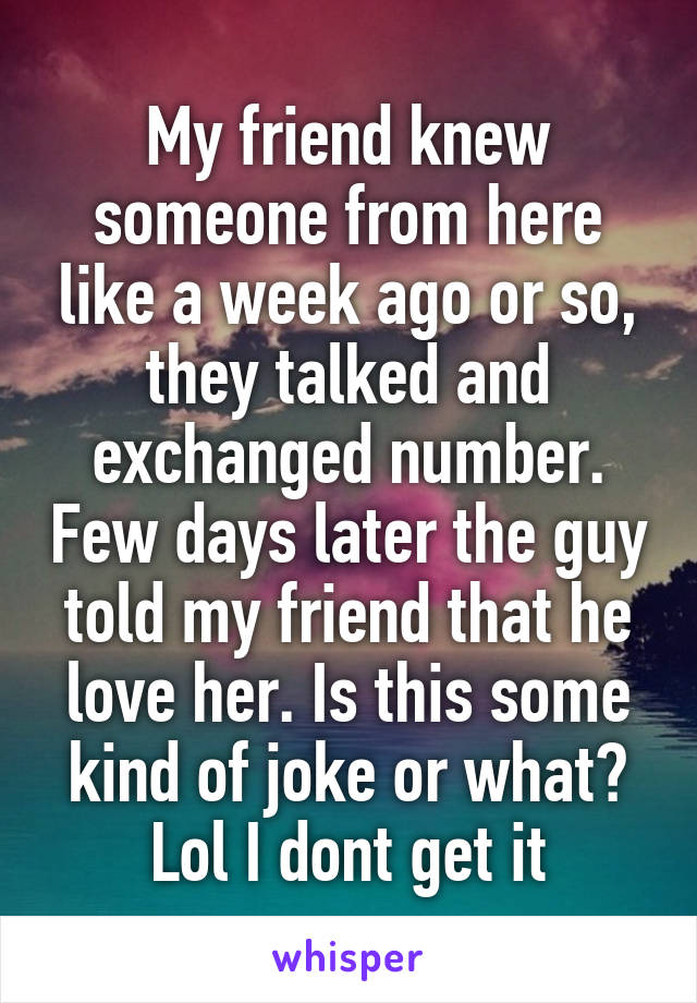 My friend knew someone from here like a week ago or so, they talked and exchanged number. Few days later the guy told my friend that he love her. Is this some kind of joke or what? Lol I dont get it