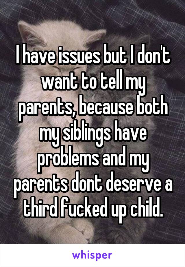 I have issues but I don't want to tell my parents, because both my siblings have problems and my parents dont deserve a third fucked up child.
