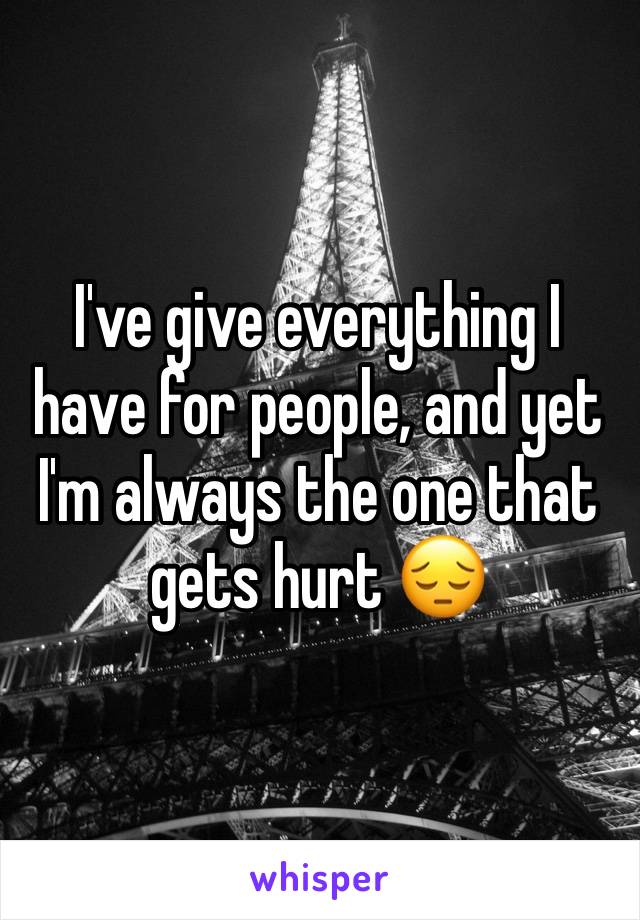 I've give everything I have for people, and yet I'm always the one that gets hurt 😔