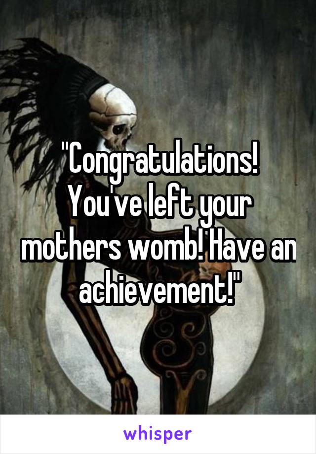 "Congratulations! You've left your mothers womb! Have an achievement!"