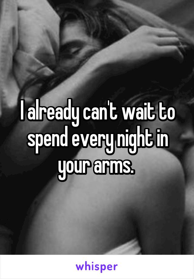 I already can't wait to spend every night in your arms. 