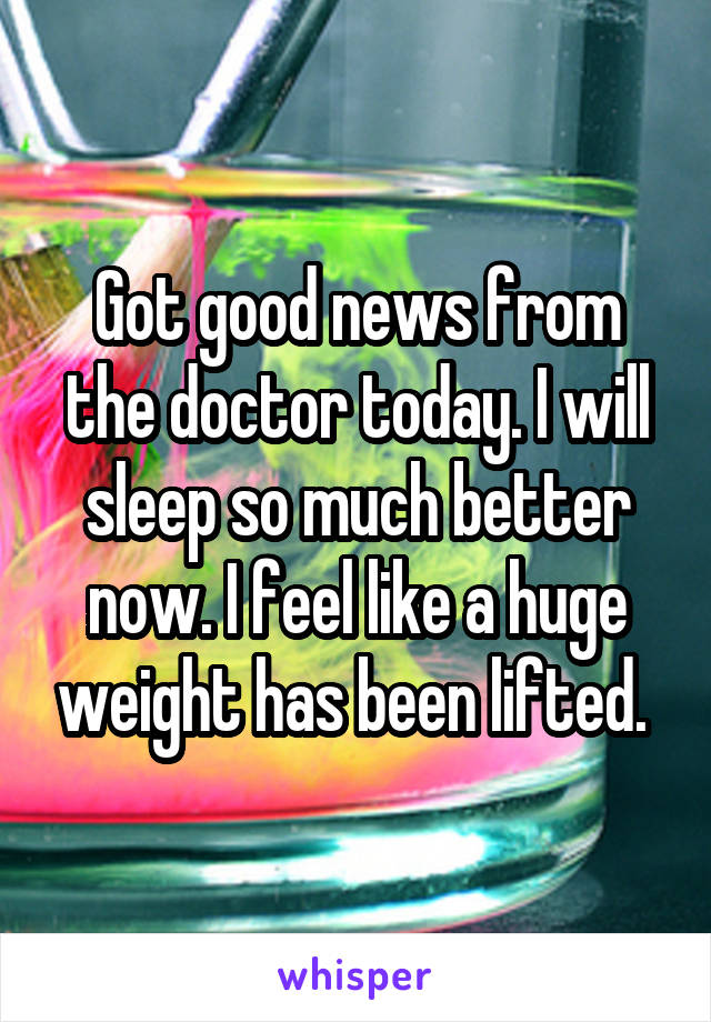 Got good news from the doctor today. I will sleep so much better now. I feel like a huge weight has been lifted. 