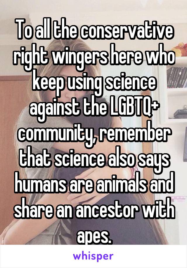 To all the conservative right wingers here who keep using science against the LGBTQ+ community, remember that science also says humans are animals and share an ancestor with apes.