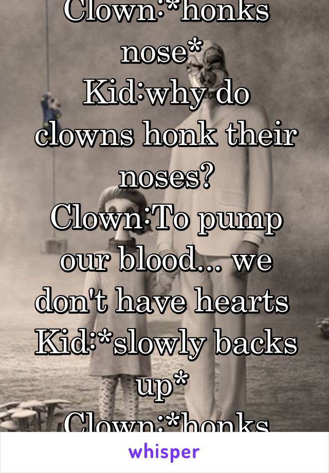 Clown:*honks nose* 
Kid:why do clowns honk their noses?
Clown:To pump our blood... we don't have hearts 
Kid:*slowly backs up* 
Clown:*honks nose*