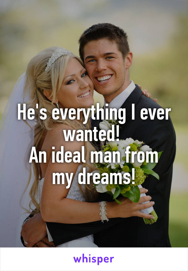 
He's everything I ever wanted! 
An ideal man from my dreams!