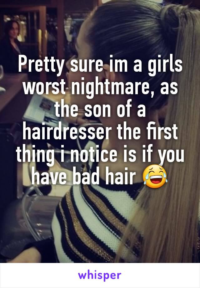 Pretty sure im a girls worst nightmare, as the son of a hairdresser the first thing i notice is if you have bad hair 😂