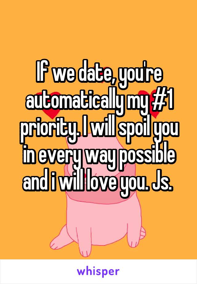 If we date, you're automatically my #1 priority. I will spoil you in every way possible and i will love you. Js. 
