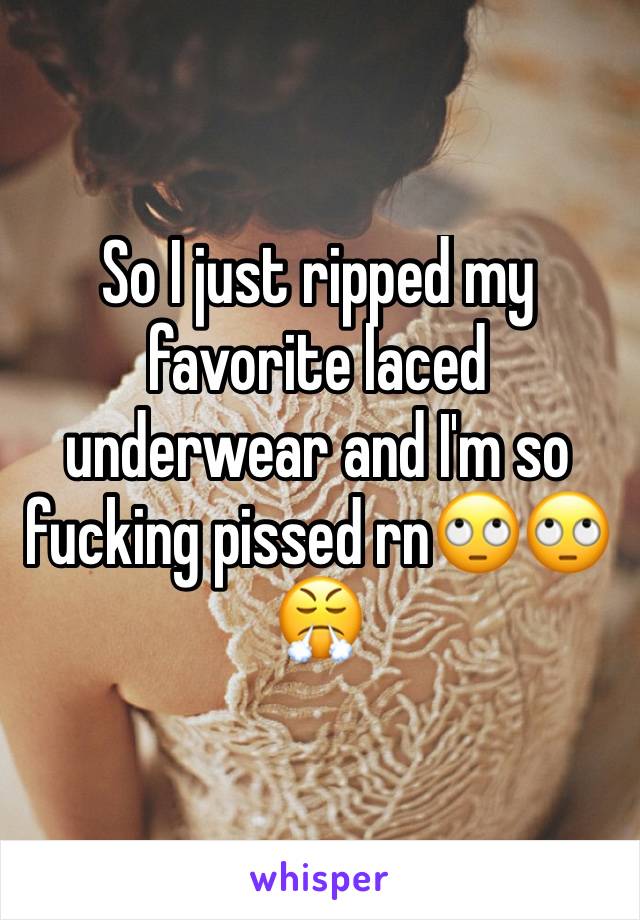 So I just ripped my favorite laced underwear and I'm so fucking pissed rn🙄🙄😤