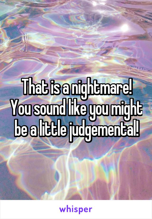 That is a nightmare! You sound like you might be a little judgemental!